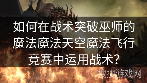 如何在战术突破巫师的魔法魔法天空魔法飞行竞赛中运用战术？