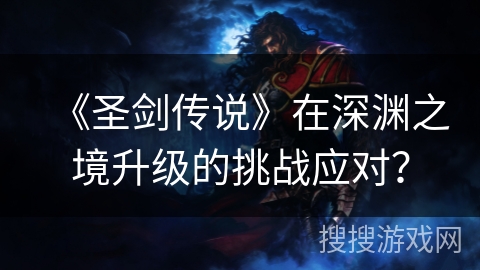 《圣剑传说》在深渊之境升级的挑战应对? 《圣剑传说》在深渊之境升级的挑战应对?