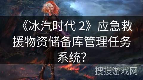 《冰汽时代 2》应急救援物资储备库管理任务系统? 《冰汽时代 2》应急救援物资储备库管理任务系统?