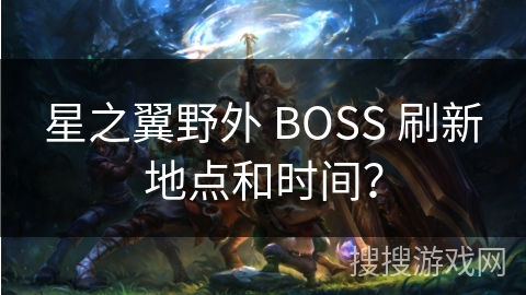 星之翼野外 BOSS 刷新地点和时间? 星之翼野外 BOSS 刷新地点和时间?