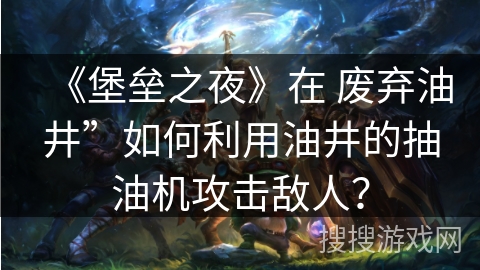 《堡垒之夜》在 废弃油井”如何利用油井的抽油机攻击敌人？
