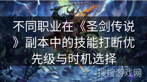 不同职业在《圣剑传说》副本中的技能打断优先级与时机选择