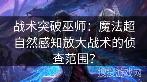 战术突破巫师：魔法超自然感知放大战术的侦查范围？