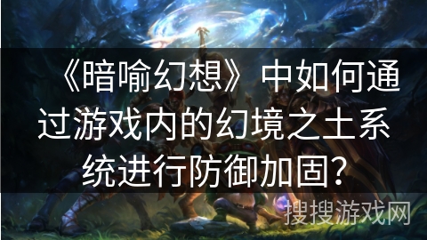 《暗喻幻想》中如何通过游戏内的幻境之土系统进行防御加固？