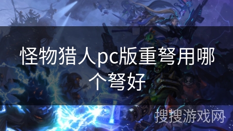 怪物猎人pc版重弩用哪个弩好 怪物猎人pc版重弩用哪个弩好