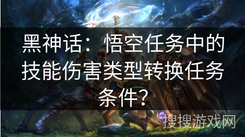 黑神话：悟空任务中的技能伤害类型转换任务条件？