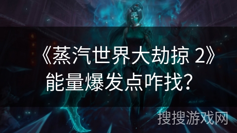 《蒸汽世界大劫掠 2》能量爆发点咋找？