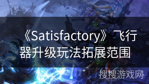 《Satisfactory》飞行器升级玩法拓展范围
