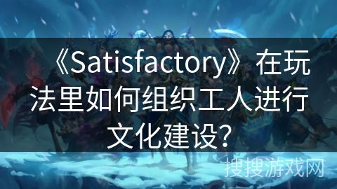 《Satisfactory》在玩法里如何组织工人进行文化建设？