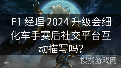 F1 经理 2024 升级会细化车手赛后社交平台互动描写吗? F1 经理 2024 升级会细化车手赛后社交平台互动描写吗?