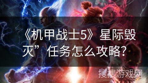 《机甲战士5》星际毁灭”任务怎么攻略? 《机甲战士5》星际毁灭”任务怎么攻略?