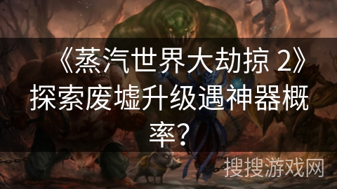 《蒸汽世界大劫掠 2》探索废墟升级遇神器概率？