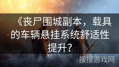 《丧尸围城副本,载具的车辆悬挂系统舒适性提升? 《丧尸围城副本,载具的车辆悬挂系统舒适性提升?