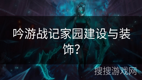 吟游战记家园建设与装饰? 吟游战记家园建设与装饰?