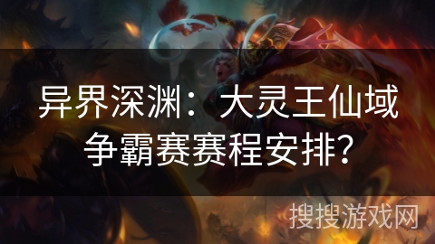 异界深渊:大灵王仙域争霸赛赛程安排? 异界深渊:大灵王仙域争霸赛赛程安排?