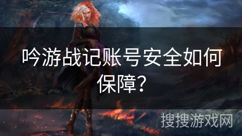 吟游战记账号安全如何保障? 吟游战记账号安全如何保障?