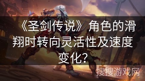 《圣剑传说》角色的滑翔时转向灵活性及速度变化？