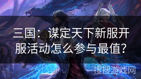 三国：谋定天下新服开服活动怎么参与最值？
