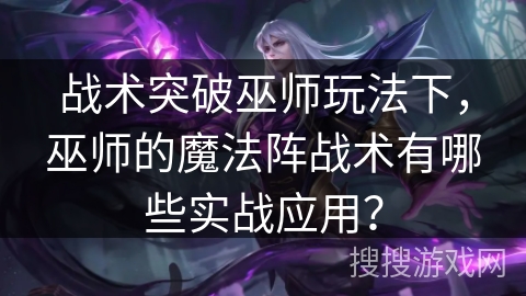 战术突破巫师玩法下，巫师的魔法阵战术有哪些实战应用？