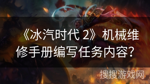 《冰汽时代 2》机械维修手册编写任务内容？