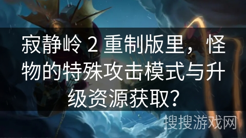 寂静岭 2 重制版里，怪物的特殊攻击模式与升级资源获取？