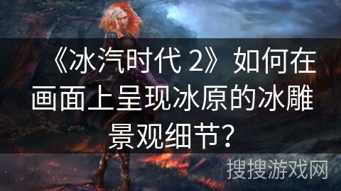 《冰汽时代 2》如何在画面上呈现冰原的冰雕景观细节？