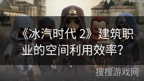 《冰汽时代 2》建筑职业的空间利用效率? 《冰汽时代 2》建筑职业的空间利用效率?