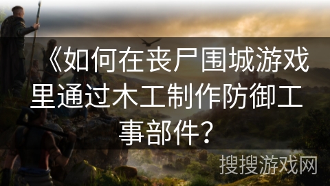 《如何在丧尸围城游戏里通过木工制作防御工事部件？