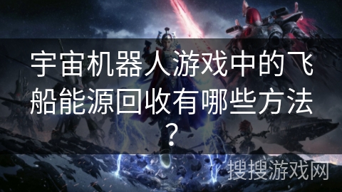宇宙机器人游戏中的飞船能源回收有哪些方法？
