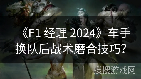 《F1 经理 2024》车手换队后战术磨合技巧? 《F1 经理 2024》车手换队后战术磨合技巧?
