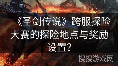 《圣剑传说》跨服探险大赛的探险地点与奖励设置？