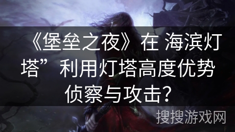 《堡垒之夜》在 海滨灯塔”利用灯塔高度优势侦察与攻击？