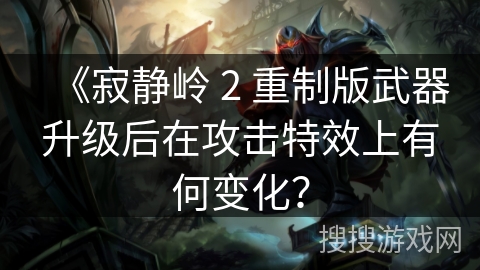 《寂静岭 2 重制版武器升级后在攻击特效上有何变化? 《寂静岭 2 重制版武器升级后在攻击特效上有何变化?