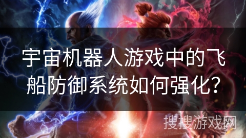 宇宙机器人游戏中的飞船防御系统如何强化? 宇宙机器人游戏中的飞船防御系统如何强化?