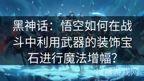黑神话：悟空如何在战斗中利用武器的装饰宝石进行魔法增幅？