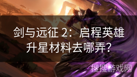剑与远征 2:启程英雄升星材料去哪弄? 剑与远征 2:启程英雄升星材料去哪弄?