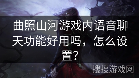 曲照山河游戏内语音聊天功能好用吗，怎么设置？