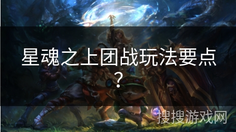 星魂之上团战玩法要点? 星魂之上团战玩法要点?