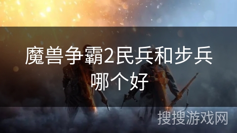 魔兽争霸2民兵和步兵哪个好