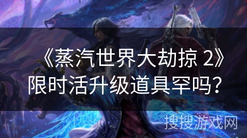 《蒸汽世界大劫掠 2》限时活升级道具罕吗？