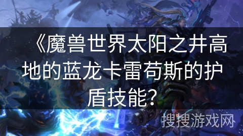 《魔兽世界太阳之井高地的蓝龙卡雷苟斯的护盾技能？