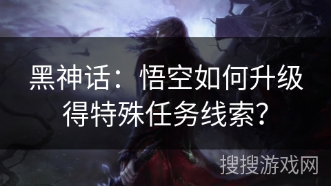 黑神话：悟空如何升级得特殊任务线索？