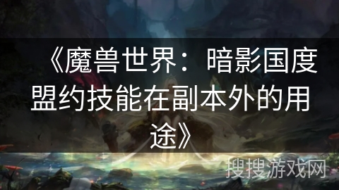 《魔兽世界：暗影国度盟约技能在副本外的用途》