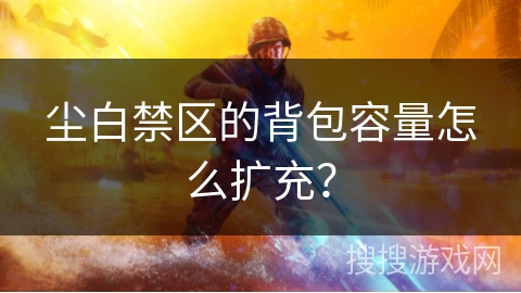 尘白禁区的背包容量怎么扩充？