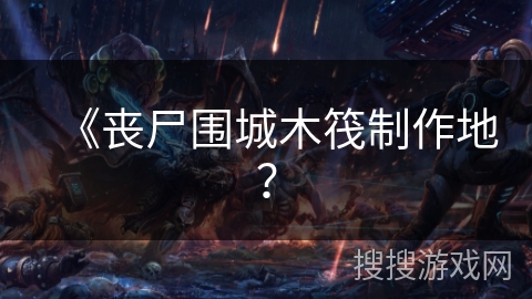 《丧尸围城木筏制作地？