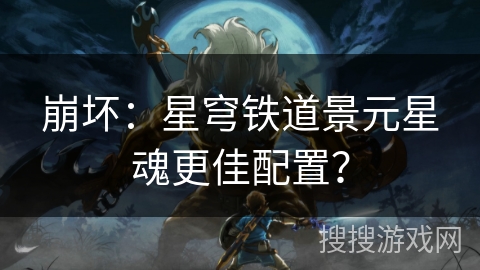 崩坏：星穹铁道景元星魂更佳配置？