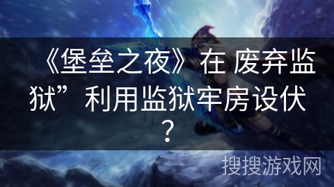 《堡垒之夜》在 废弃监狱”利用监狱牢房设伏？