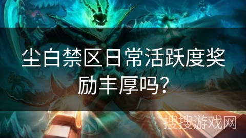 尘白禁区日常活跃度奖励丰厚吗? 尘白禁区日常活跃度奖励丰厚吗?