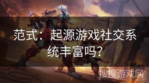 范式:起源游戏社交系统丰富吗? 范式:起源游戏社交系统丰富吗?