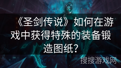 《圣剑传说》如何在游戏中获得特殊的装备锻造图纸？